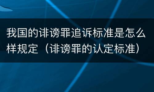我国的诽谤罪追诉标准是怎么样规定（诽谤罪的认定标准）