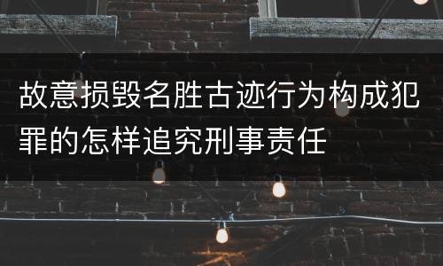 故意损毁名胜古迹行为构成犯罪的怎样追究刑事责任