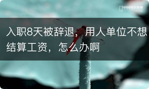 入职8天被辞退，用人单位不想结算工资，怎么办啊