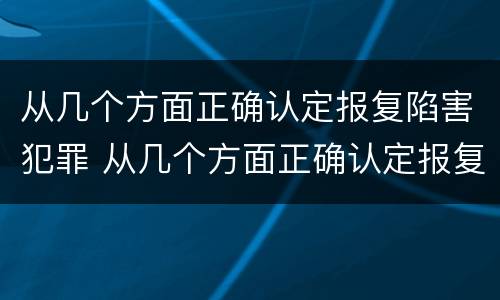 从几个方面正确认定报复陷害犯罪 从几个方面正确认定报复陷害犯罪行为
