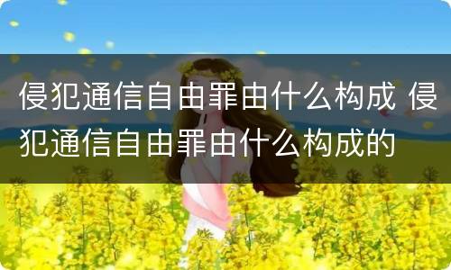 侵犯通信自由罪由什么构成 侵犯通信自由罪由什么构成的