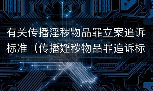 有关传播淫秽物品罪立案追诉标准（传播婬秽物品罪追诉标准）