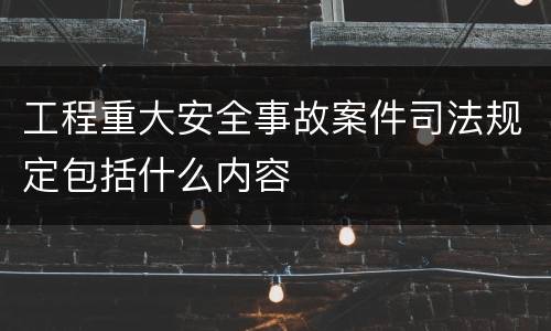 工程重大安全事故案件司法规定包括什么内容
