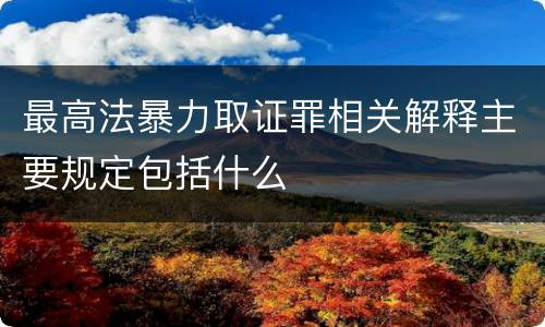 最高法暴力取证罪相关解释主要规定包括什么