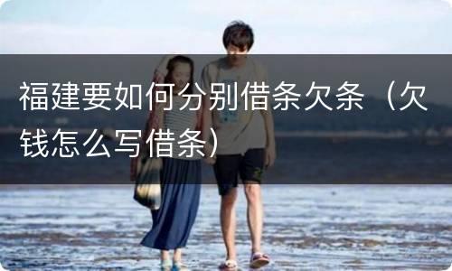 福建要如何分别借条欠条（欠钱怎么写借条）