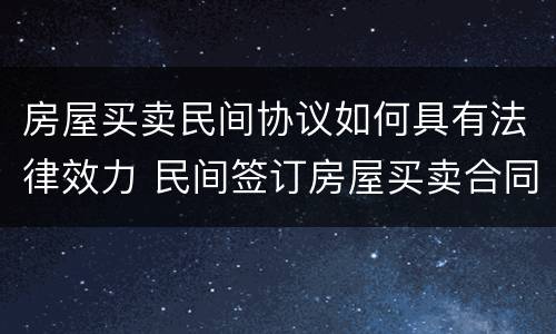 房屋买卖民间协议如何具有法律效力 民间签订房屋买卖合同有效力