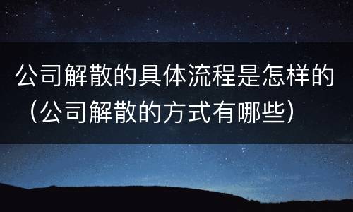 公司解散的具体流程是怎样的（公司解散的方式有哪些）
