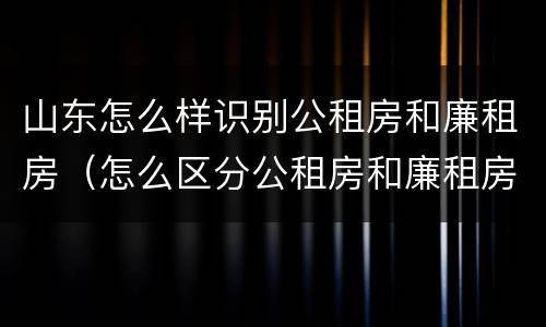 山东怎么样识别公租房和廉租房（怎么区分公租房和廉租房）
