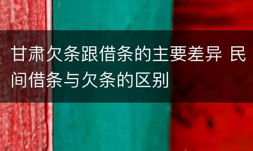 甘肃欠条跟借条的主要差异 民间借条与欠条的区别