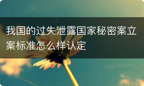 我国的过失泄露国家秘密案立案标准怎么样认定