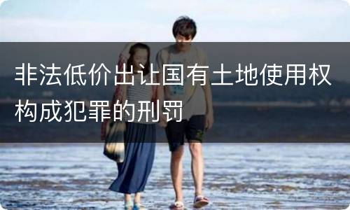 非法低价出让国有土地使用权构成犯罪的刑罚