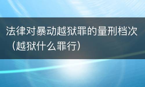 法律对暴动越狱罪的量刑档次（越狱什么罪行）