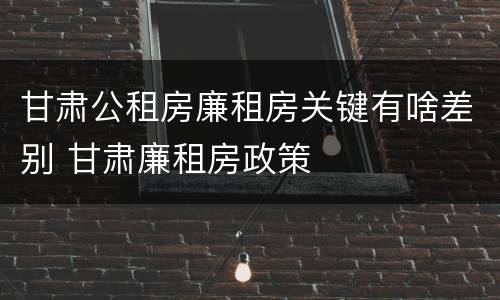 甘肃公租房廉租房关键有啥差别 甘肃廉租房政策