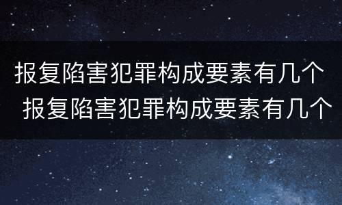 报复陷害犯罪构成要素有几个 报复陷害犯罪构成要素有几个条件
