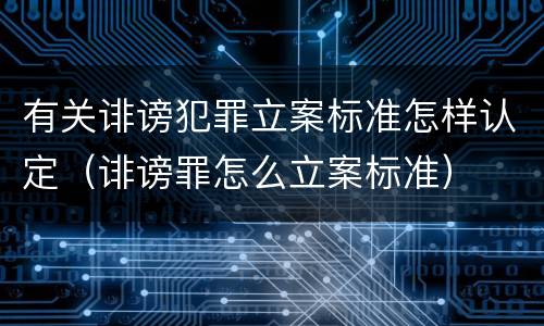 有关诽谤犯罪立案标准怎样认定（诽谤罪怎么立案标准）