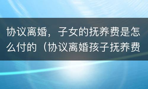 协议离婚，子女的抚养费是怎么付的（协议离婚孩子抚养费怎么给）