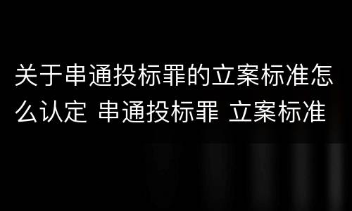 关于串通投标罪的立案标准怎么认定 串通投标罪 立案标准