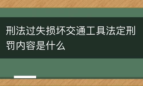 刑法过失损坏交通工具法定刑罚内容是什么