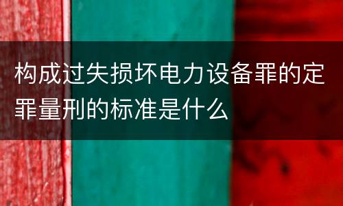 构成过失损坏电力设备罪的定罪量刑的标准是什么