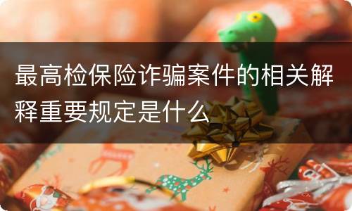 最高检保险诈骗案件的相关解释重要规定是什么