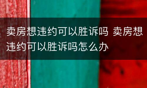 卖房想违约可以胜诉吗 卖房想违约可以胜诉吗怎么办