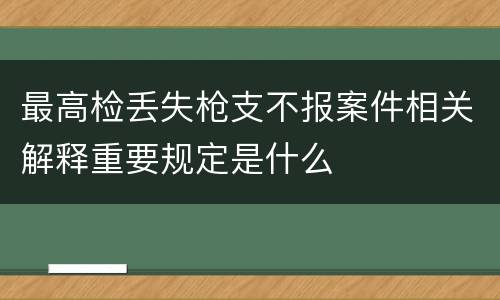 最高检丢失枪支不报案件相关解释重要规定是什么