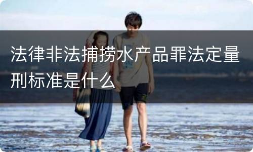 法律非法捕捞水产品罪法定量刑标准是什么