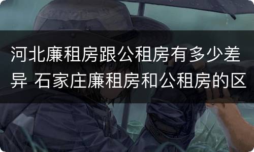 河北廉租房跟公租房有多少差异 石家庄廉租房和公租房的区别