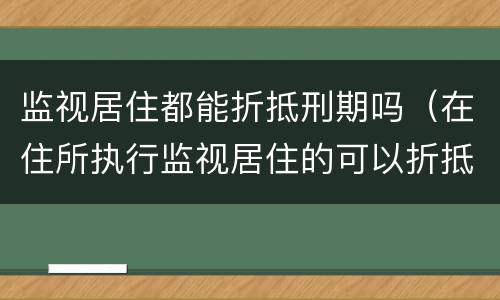 监视居住都能折抵刑期吗（在住所执行监视居住的可以折抵刑期吗）