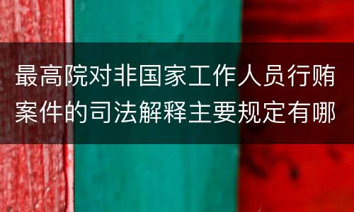 最高院对非国家工作人员行贿案件的司法解释主要规定有哪些