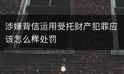涉嫌背信运用受托财产犯罪应该怎么样处罚