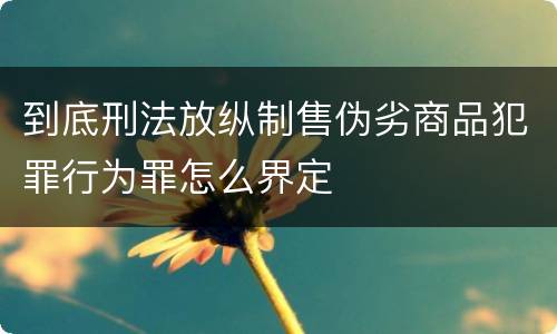 到底刑法放纵制售伪劣商品犯罪行为罪怎么界定