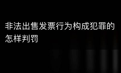 非法出售发票行为构成犯罪的怎样判罚