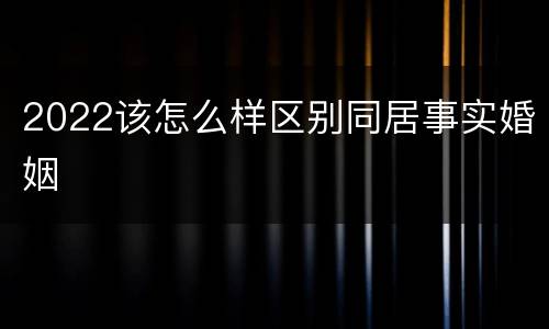 2022该怎么样区别同居事实婚姻