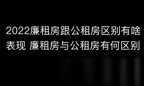 2022廉租房跟公租房区别有啥表现 廉租房与公租房有何区别