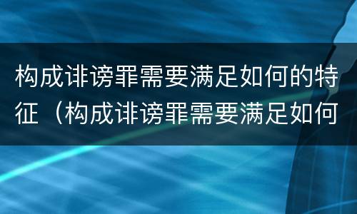 构成诽谤罪需要满足如何的特征（构成诽谤罪需要满足如何的特征条件）