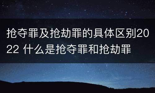 抢夺罪及抢劫罪的具体区别2022 什么是抢夺罪和抢劫罪