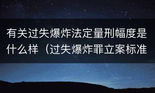 有关过失爆炸法定量刑幅度是什么样（过失爆炸罪立案标准）