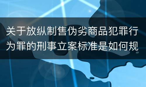 关于放纵制售伪劣商品犯罪行为罪的刑事立案标准是如何规定