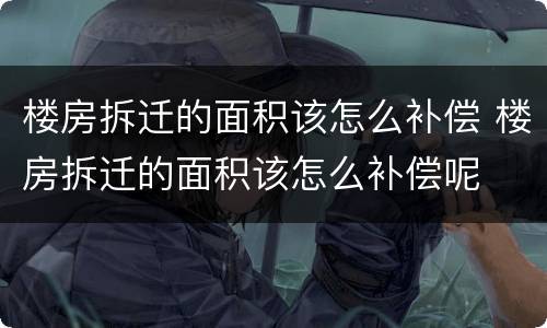 楼房拆迁的面积该怎么补偿 楼房拆迁的面积该怎么补偿呢