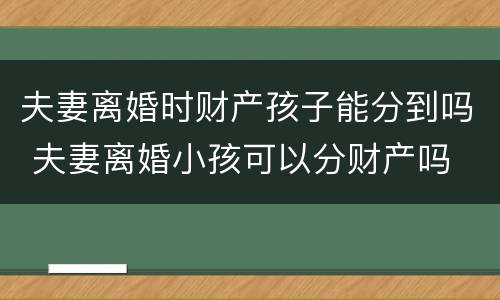 夫妻离婚时财产孩子能分到吗 夫妻离婚小孩可以分财产吗