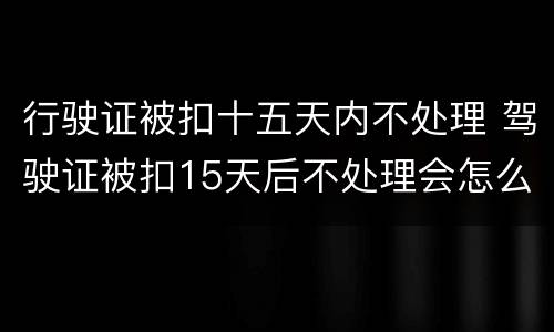 行驶证被扣十五天内不处理 驾驶证被扣15天后不处理会怎么样?