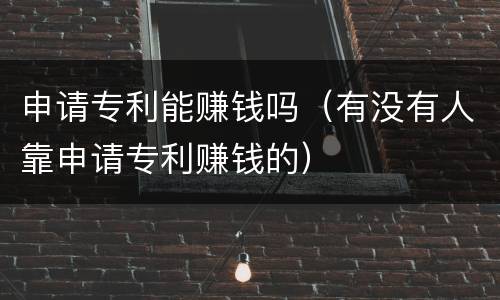申请专利能赚钱吗（有没有人靠申请专利赚钱的）