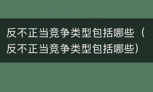反不正当竞争类型包括哪些（反不正当竞争类型包括哪些）