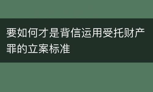 要如何才是背信运用受托财产罪的立案标准