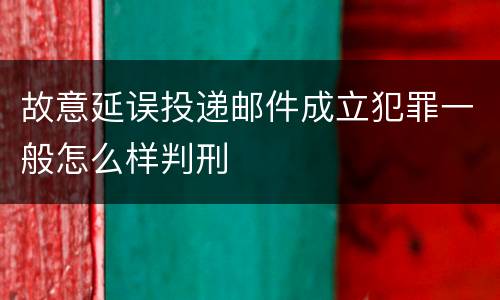 故意延误投递邮件成立犯罪一般怎么样判刑