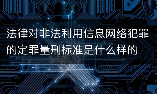 法律对非法利用信息网络犯罪的定罪量刑标准是什么样的