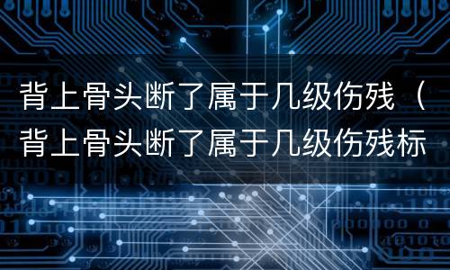 背上骨头断了属于几级伤残（背上骨头断了属于几级伤残标准）