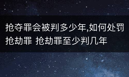 抢夺罪会被判多少年,如何处罚抢劫罪 抢劫罪至少判几年