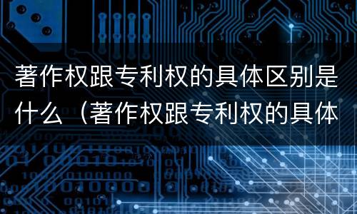 著作权跟专利权的具体区别是什么（著作权跟专利权的具体区别是什么呢）
